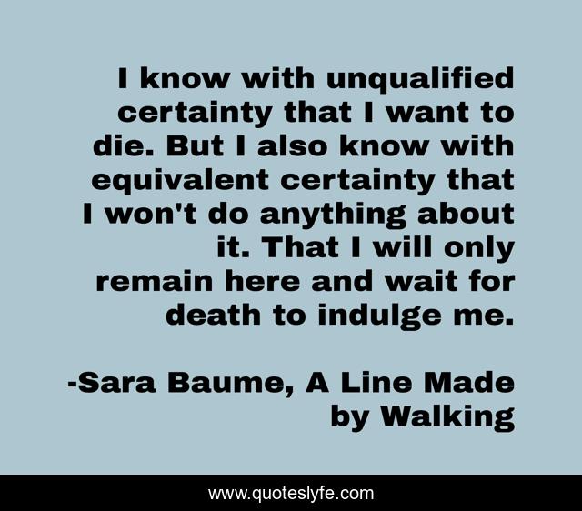 I know with unqualified certainty that I want to die. But I also know with equivalent certainty that I won't do anything about it. That I will only remain here and wait for death to indulge me.