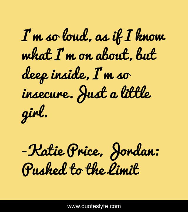I'm so loud, as if I know what I'm on about, but deep inside, I'm so insecure.Just a little girl.