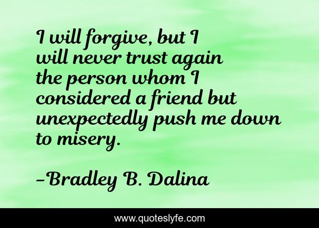 I will forgive, but I will never trust again the person whom I considered a friend but unexpectedly push me down to misery.