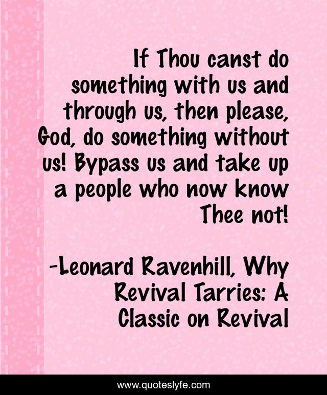 If Thou canst do something with us and through us, then please, God, do something without us! Bypass us and take up a people who now know Thee not!