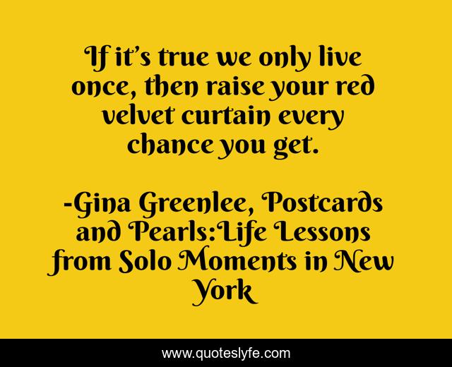 If it’s true we only live once, then raise your red velvet curtain every chance you get.