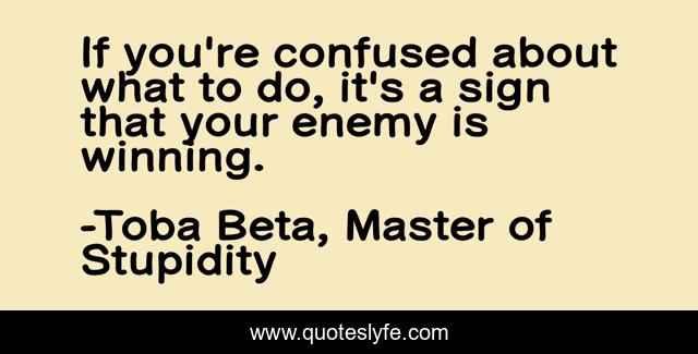 If you're confused about what to do, it's a sign that your enemy is winning.