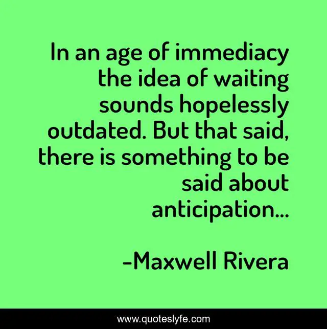 In an age of immediacy the idea of waiting sounds hopelessly outdated. But that said, there is something to be said about anticipation...