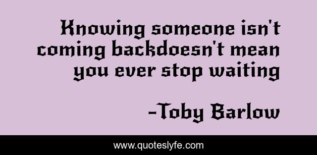 Knowing someone isn't coming backdoesn't mean you ever stop waiting