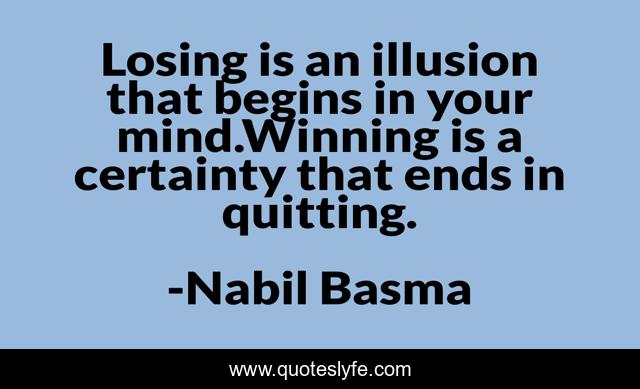 Losing is an illusion that begins in your mind.Winning is a certainty that ends in quitting.