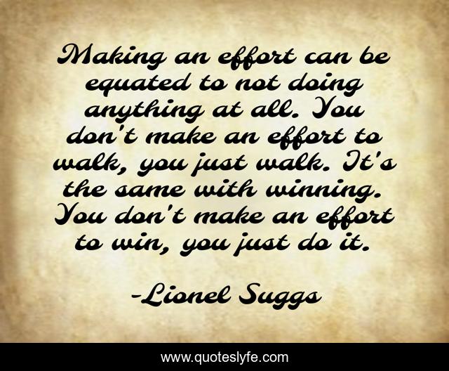 Making an effort can be equated to not doing anything at all. You don't make an effort to walk, you just walk. It's the same with winning. You don't make an effort to win, you just do it.