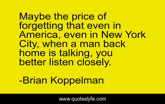 Maybe the price of forgetting that even in America, even in New York City, when a man back home is talking, you better listen closely.