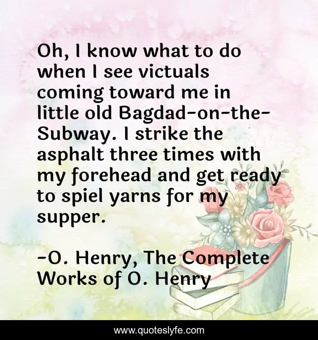 Oh, I know what to do when I see victuals coming toward me in little old Bagdad-on-the-Subway. I strike the asphalt three times with my forehead and get ready to spiel yarns for my supper.