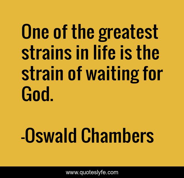 One of the greatest strains in life is the strain of waiting for God.