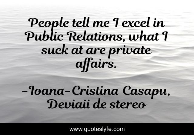 People tell me I excel in Public Relations, what I suck at are private affairs.