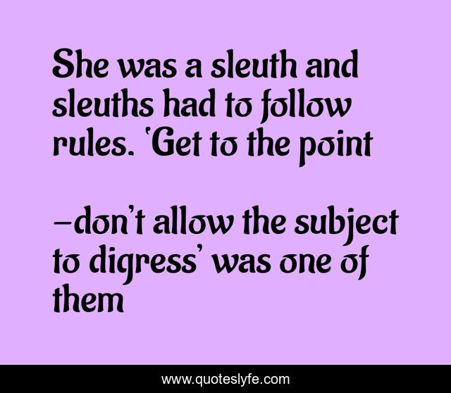 She was a sleuth and sleuths had to follow rules. ‘Get to the point