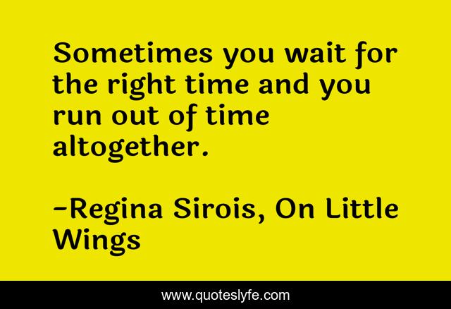 Sometimes you wait for the right time and you run out of time altogether.
