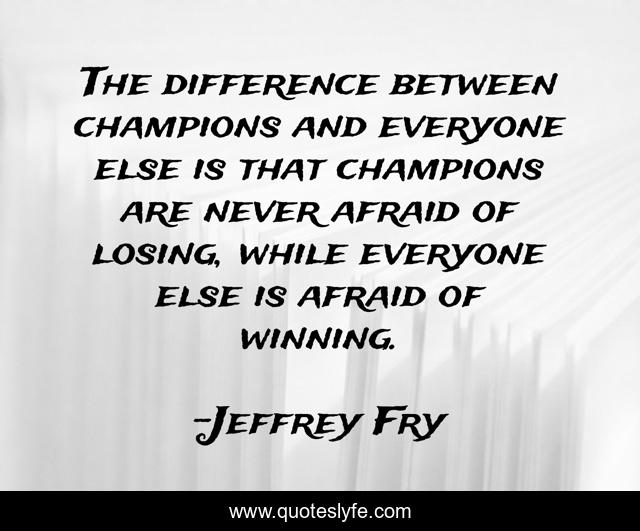 The difference between champions and everyone else is that champions are never afraid of losing, while everyone else is afraid of winning.