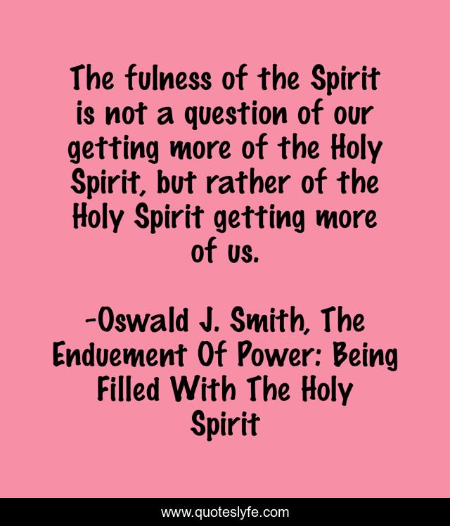 The fulness of the Spirit is not a question of our getting more of the Holy Spirit, but rather of the Holy Spirit getting more of us.