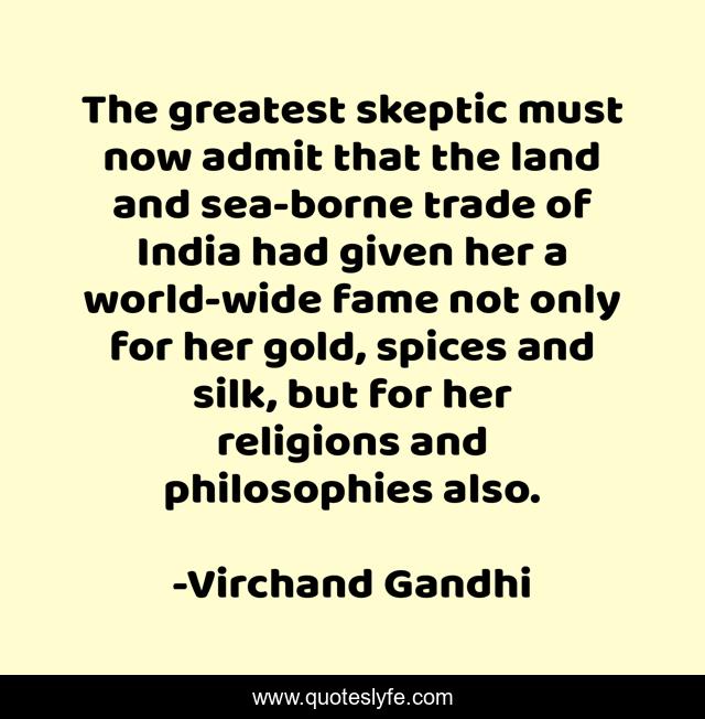 The greatest skeptic must now admit that the land and sea-borne trade of India had given her a world-wide fame not only for her gold, spices and silk, but for her religions and philosophies also.