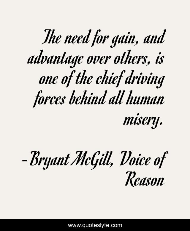 The need for gain, and advantage over others, is one of the chief driving forces behind all human misery.