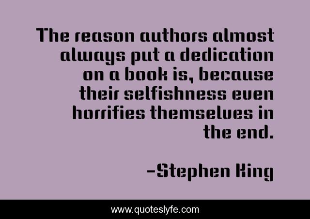 The reason authors almost always put a dedication on a book is, because their selfishness even horrifies themselves in the end.