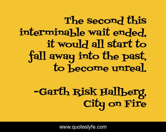 The second this interminable wait ended, it would all start to fall away into the past, to become unreal.