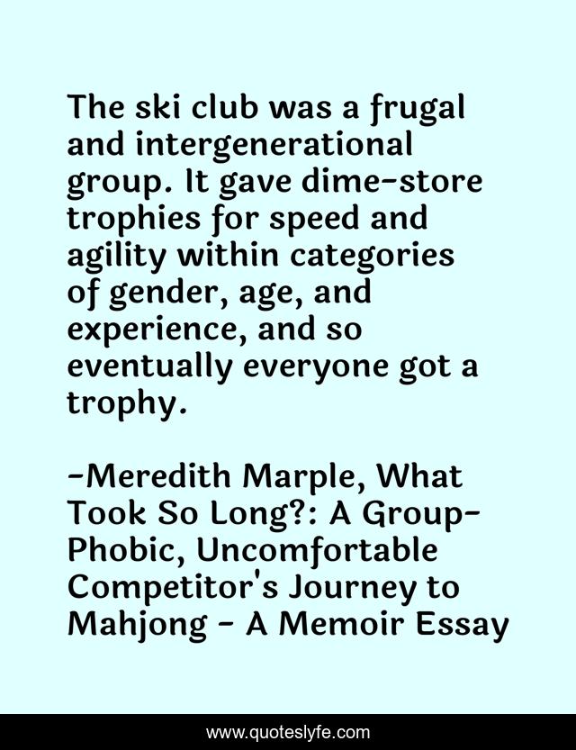 The ski club was a frugal and intergenerational group. It gave dime-store trophies for speed and agility within categories of gender, age, and experience, and so eventually everyone got a trophy.
