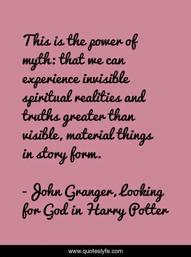 This is the power of myth: that we can experience invisible spiritual realities and truths greater than visible, material things in story form.