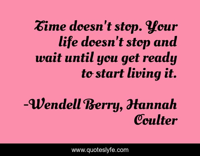 Time doesn't stop. Your life doesn't stop and wait until you get ready to start living it.