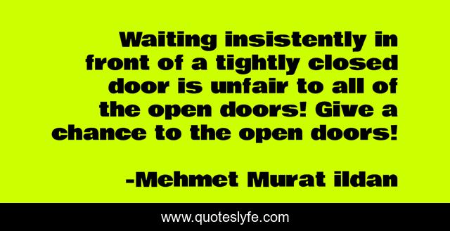 Waiting insistently in front of a tightly closed door is unfair to all of the open doors! Give a chance to the open doors!