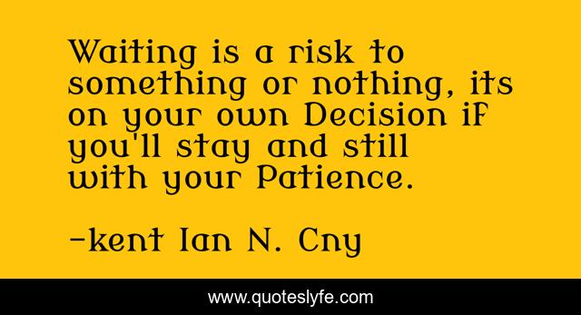 Waiting is a risk to something or nothing, its on your own Decision if you'll stay and still with your Patience.