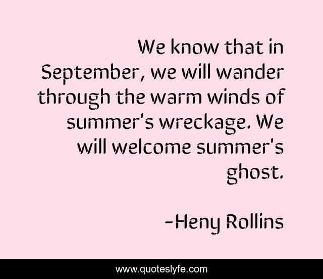 We know that in September, we will wander through the warm winds of summer's wreckage. We will welcome summer's ghost.