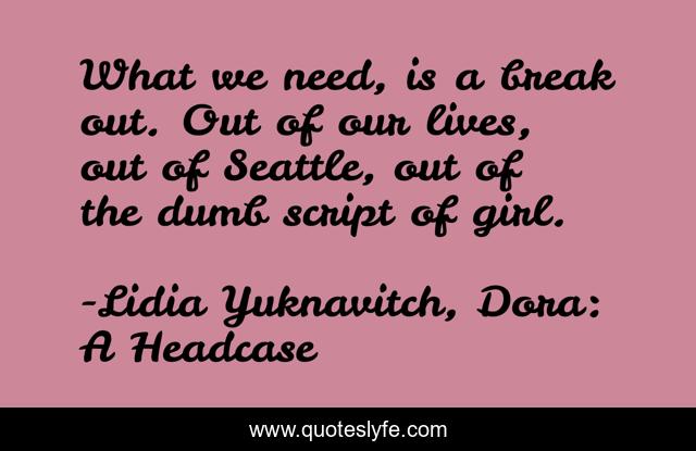 What we need, is a break out. Out of our lives, out of Seattle, out of the dumb script of girl.