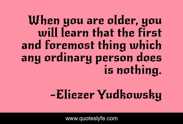 When you are older, you will learn that the first and foremost thing which any ordinary person does is nothing.