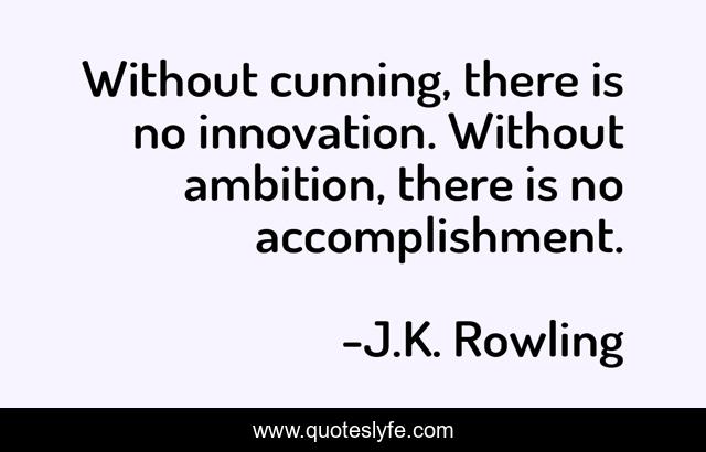 Without cunning, there is no innovation. Without ambition, there is no accomplishment.