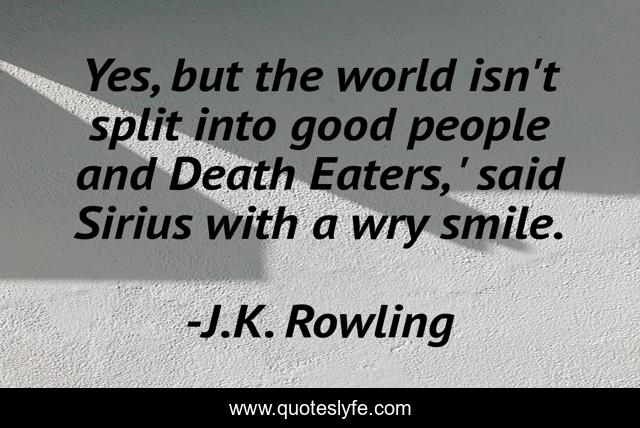 Yes, but the world isn't split into good people and Death Eaters, ' said Sirius with a wry smile.