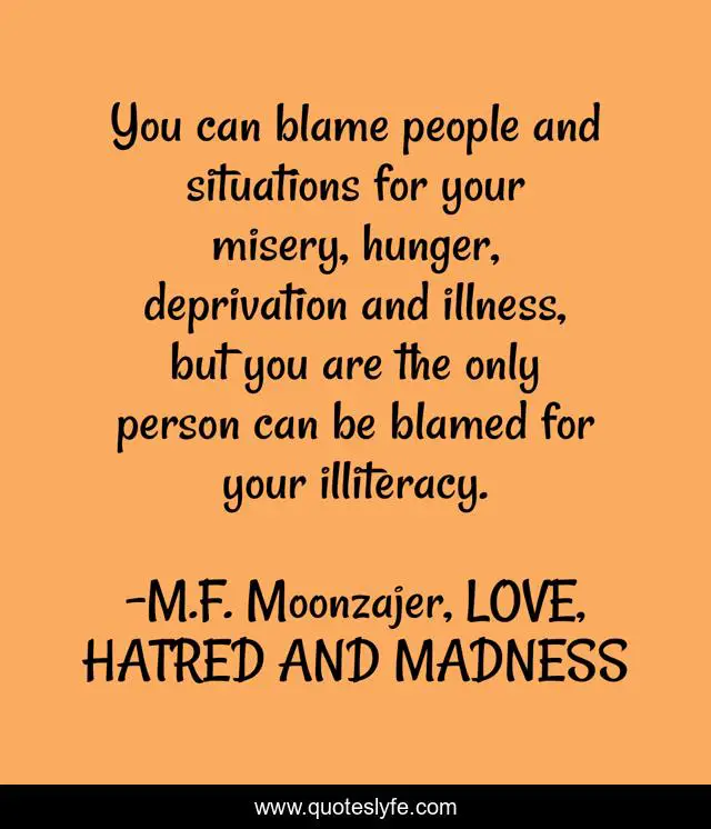 You can blame people and situations for your misery, hunger, deprivation and illness, but you are the only person can be blamed for your illiteracy.