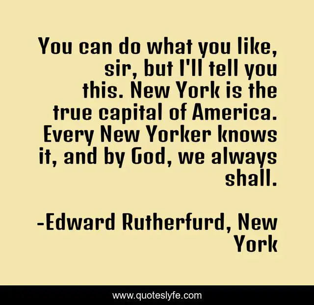 You can do what you like, sir, but I'll tell you this. New York is the true capital of America. Every New Yorker knows it, and by God, we always shall.