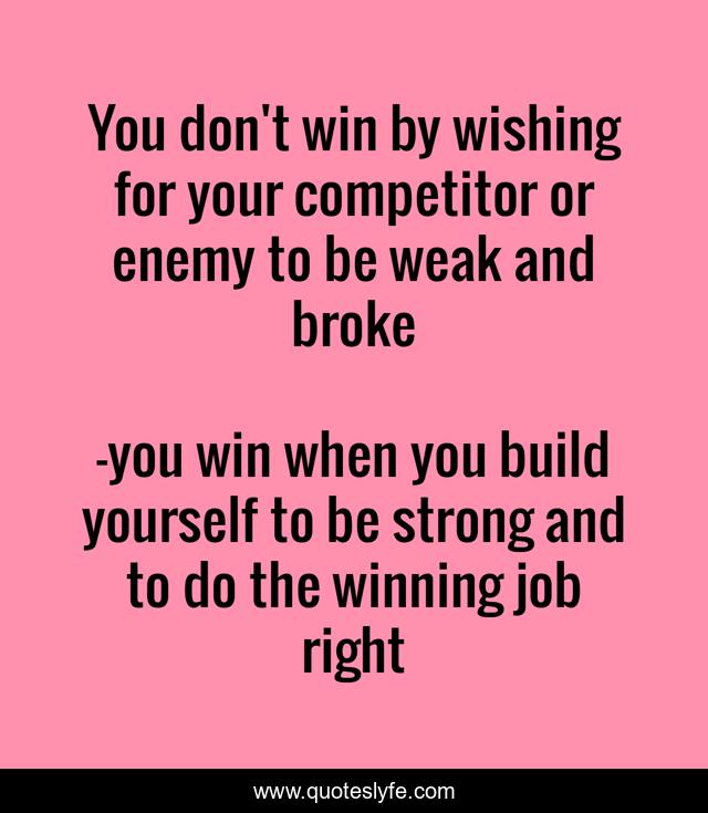 You don't win by wishing for your competitor or enemy to be weak and broke