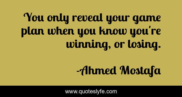 You only reveal your game plan when you know you're winning, or losing.