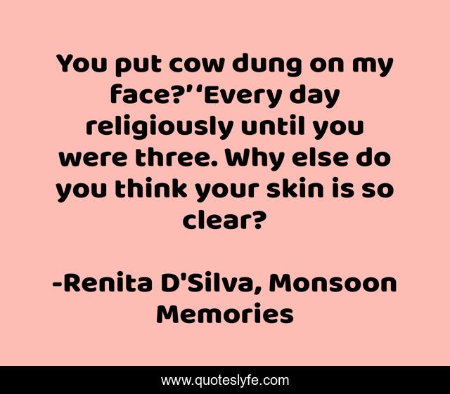 You put cow dung on my face?’ ‘Every day religiously until you were three. Why else do you think your skin is so clear?