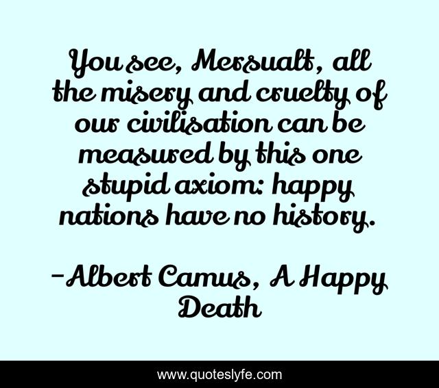 You see, Mersualt, all the misery and cruelty of our civilisation can be measured by this one stupid axiom: happy nations have no history.