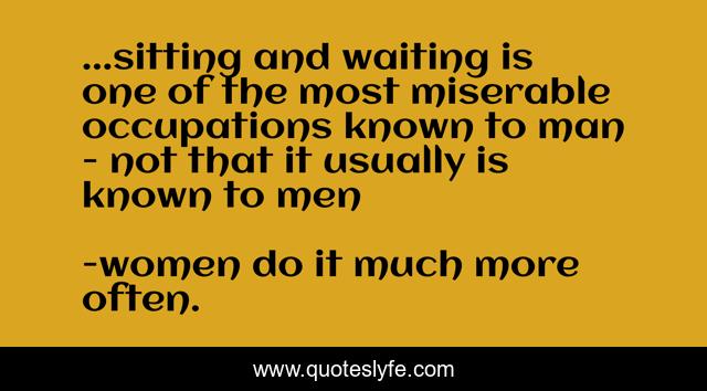 ...sitting and waiting is one of the most miserable occupations known to man - not that it usually is known to men