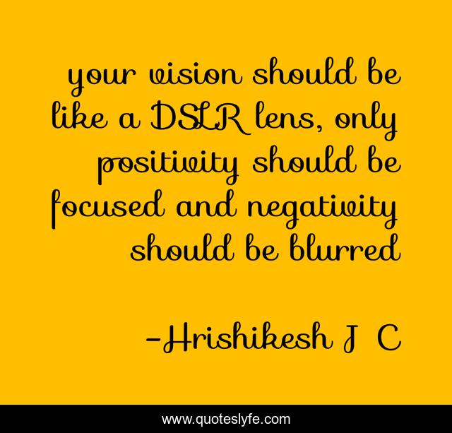 your vision should be like a DSLR lens, only positivity should be focused and negativity should be blurred