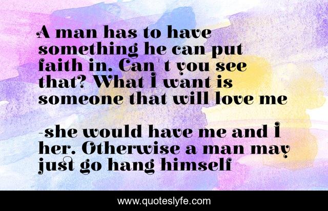 A man has to have something he can put faith in. Can't you see that? What I want is someone that will love me