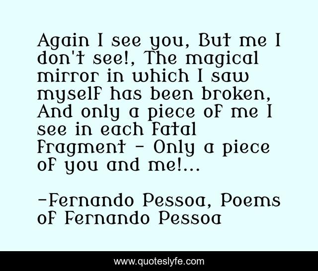 Again I see you, But me I don't see!, The magical mirror in which I saw myself has been broken, And only a piece of me I see in each fatal fragment - Only a piece of you and me!...