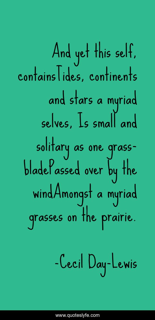 And yet this self, containsTides, continents and stars―a myriad selves, Is small and solitary as one grass-bladePassed over by the windAmongst a myriad grasses on the prairie.