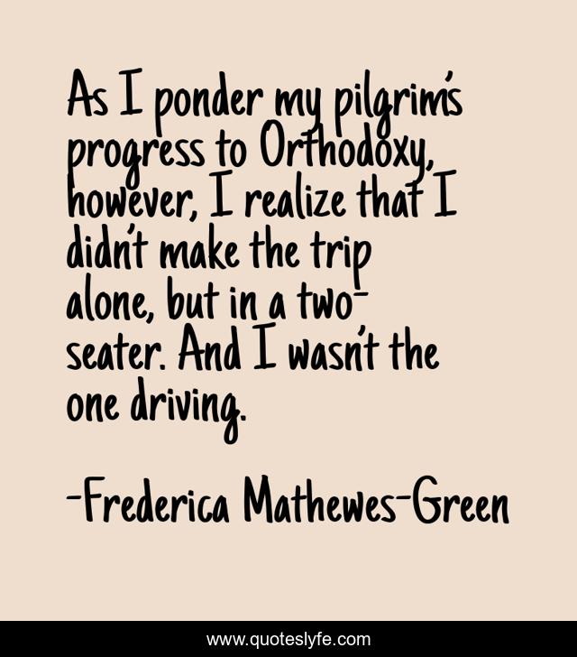 As I ponder my pilgrim’s progress to Orthodoxy, however, I realize that I didn’t make the trip alone, but in a two-seater. And I wasn’t the one driving.