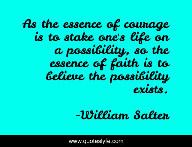 As the essence of courage is to stake one's life on a possibility, so the essence of faith is to believe the possibility exists.