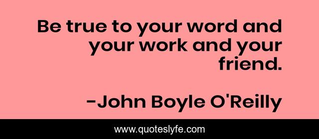 Be true to your word and your work and your friend.
