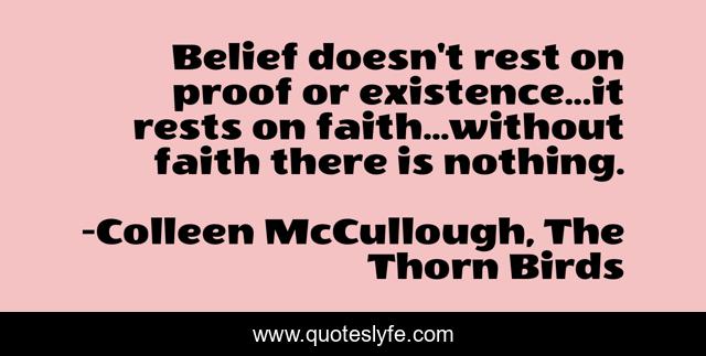 Belief doesn't rest on proof or existence...it rests on faith...without faith there is nothing.