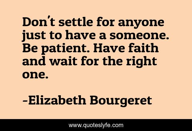 Don't settle for anyone just to have a someone. Be patient. Have faith and wait for the right one.