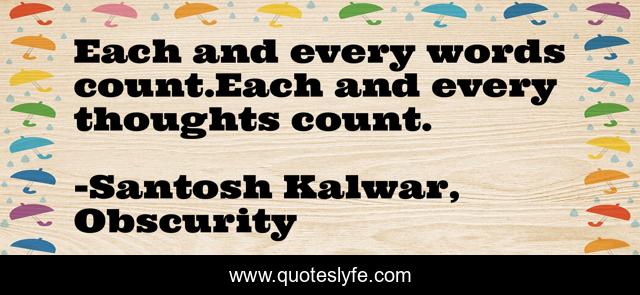 Each and every words count.Each and every thoughts count.