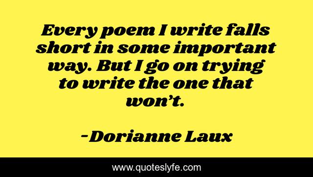 Every poem I write falls short in some important way. But I go on trying to write the one that won’t.